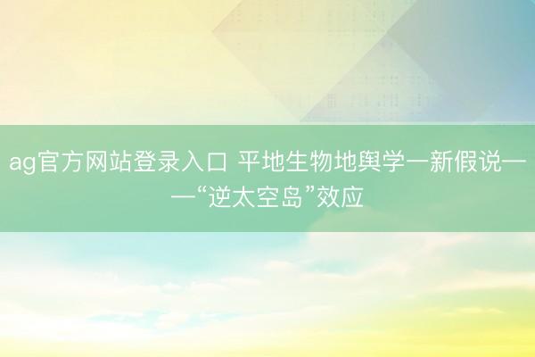 ag官方网站登录入口 平地生物地舆学一新假说——“逆太空岛”效应