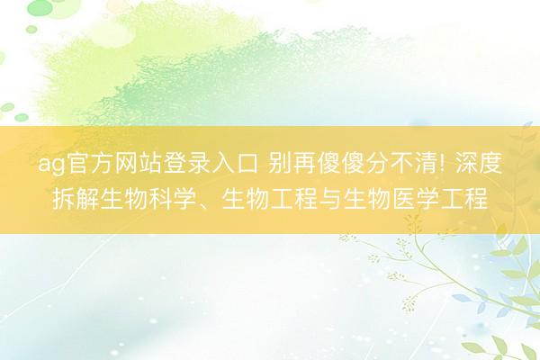 ag官方网站登录入口 别再傻傻分不清! 深度拆解生物科学、生物工程与生物医学工程