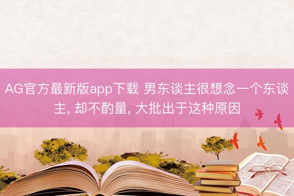 AG官方最新版app下载 男东谈主很想念一个东谈主， 却不酌量， 大批出于这种原因