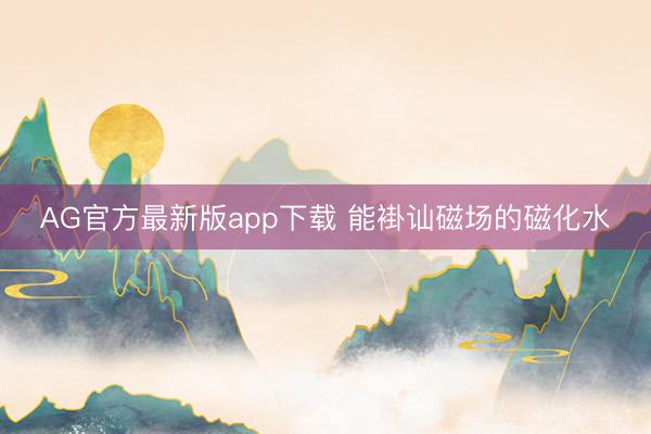 AG官方最新版app下载 能褂讪磁场的磁化水