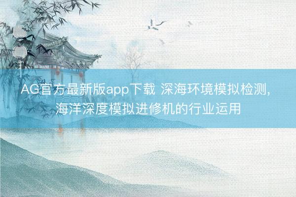 AG官方最新版app下载 深海环境模拟检测， 海洋深度模拟进修机的行业运用