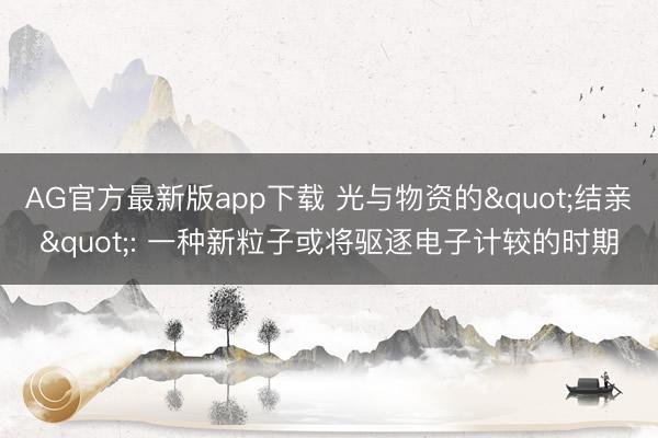 AG官方最新版app下载 光与物资的"结亲": 一种新粒子或将驱逐电子计较的时期