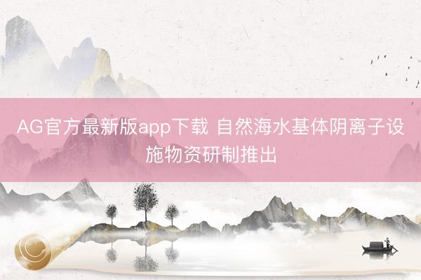 AG官方最新版app下载 自然海水基体阴离子设施物资研制推出