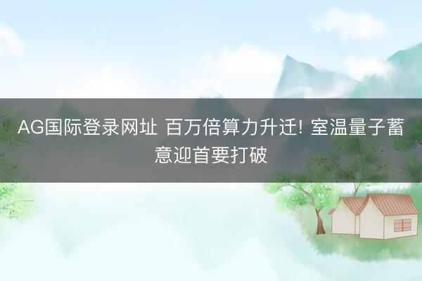 AG国际登录网址 百万倍算力升迁! 室温量子蓄意迎首要打破
