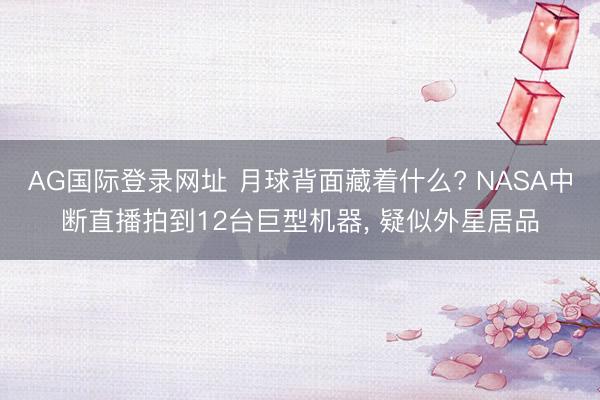 AG国际登录网址 月球背面藏着什么? NASA中断直播拍到12台巨型机器， 疑似外星居品