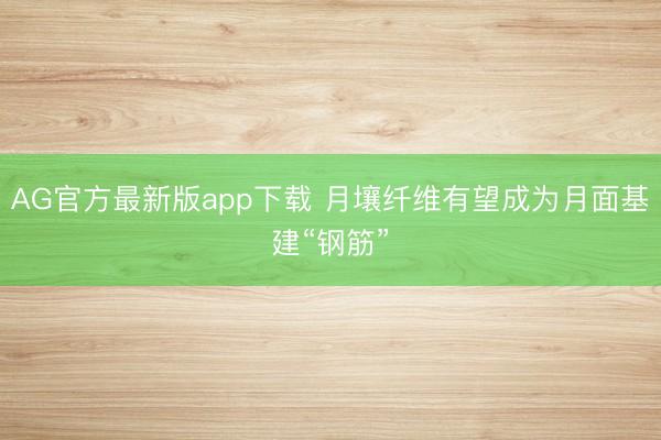 AG官方最新版app下载 月壤纤维有望成为月面基建“钢筋”