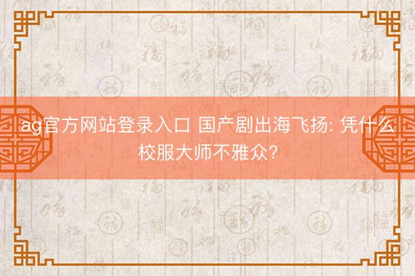 ag官方网站登录入口 国产剧出海飞扬: 凭什么校服大师不雅众?