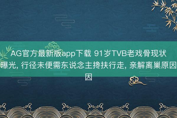 AG官方最新版app下载 91岁TVB老戏骨现状曝光， 行径未便需东说念主搀扶行走， 亲解离巢原因