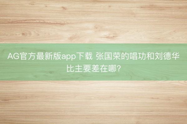 AG官方最新版app下载 张国荣的唱功和刘德华比主要差在哪?