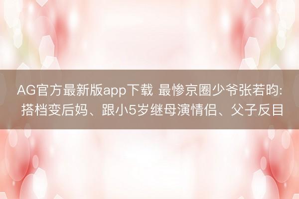 AG官方最新版app下载 最惨京圈少爷张若昀: 搭档变后妈、跟小5岁继母演情侣、父子反目