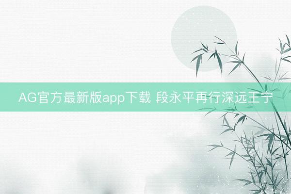 AG官方最新版app下载 段永平再行深远王宁