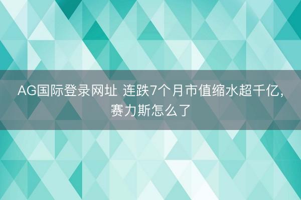 AG国际登录网址 连跌7个月市值缩水超千亿，赛力斯怎么了
