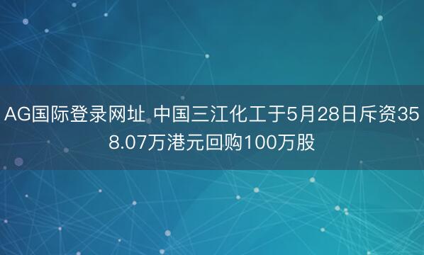 AG国际登录网址 中国三江化工于5月28日斥资358.07万港元回购100万股
