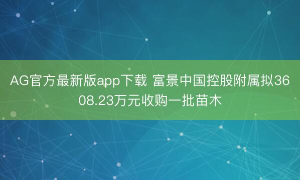 AG官方最新版app下载 富景中国控股附属拟3608.23万元收购一批苗木