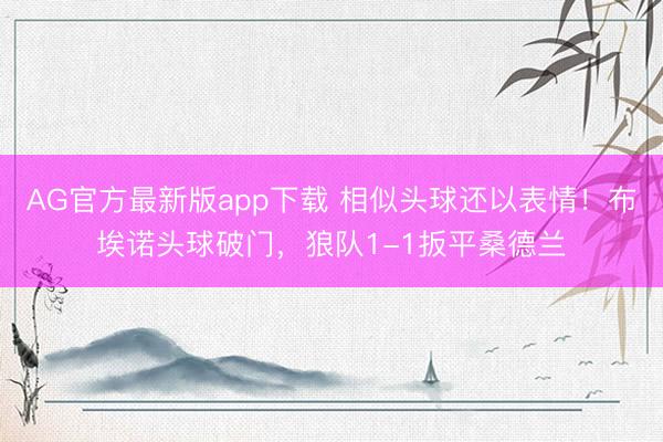 AG官方最新版app下载 相似头球还以表情！布埃诺头球破门，狼队1-1扳平桑德兰
