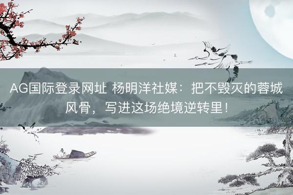 AG国际登录网址 杨明洋社媒：把不毁灭的蓉城风骨，写进这场绝境逆转里！