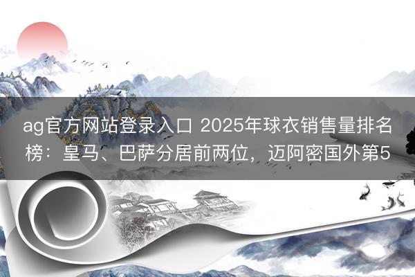 ag官方网站登录入口 2025年球衣销售量排名榜：皇马、巴萨分居前两位，迈阿密国外第5