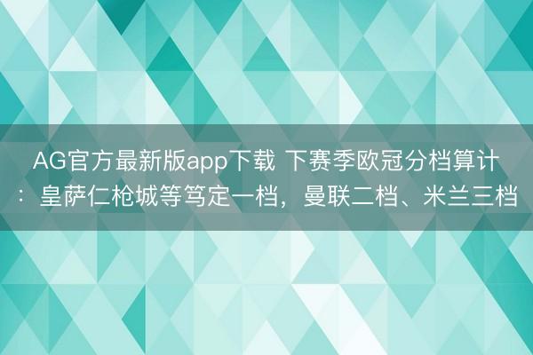 AG官方最新版app下载 下赛季欧冠分档算计：皇萨仁枪城等笃定一档，曼联二档、米兰三档