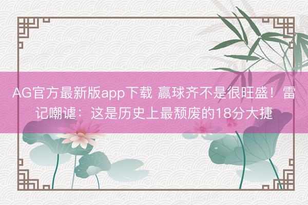 AG官方最新版app下载 赢球齐不是很旺盛！雷记嘲谑：这是历史上最颓废的18分大捷