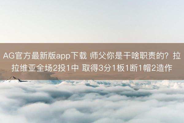 AG官方最新版app下载 师父你是干啥职责的？拉拉维亚全场2投1中 取得3分1板1断1帽2造作