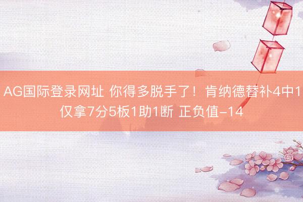 AG国际登录网址 你得多脱手了！肯纳德替补4中1仅拿7分5板1助1断 正负值-14