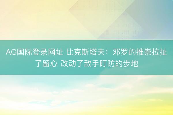 AG国际登录网址 比克斯塔夫:邓罗的推崇拉扯了留心 改动了敌手盯防的步地