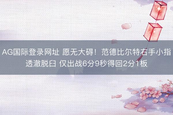 AG国际登录网址 愿无大碍！范德比尔特右手小指透澈脱臼 仅出战6分9秒得回2分1板