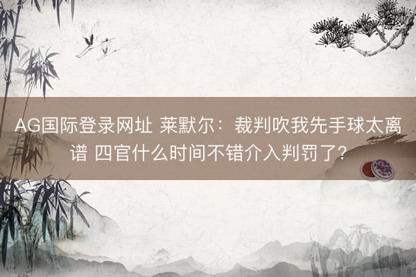 AG国际登录网址 莱默尔:裁判吹我先手球太离谱 四官什么时间不错介入判罚了?