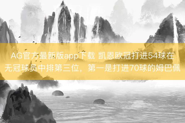 AG官方最新版app下载 凯恩欧冠打进54球在无冠球员中排第三位,第一是打进70球的姆巴佩