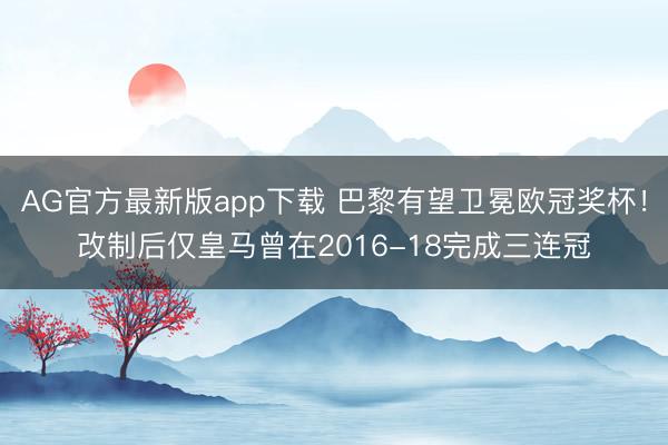 AG官方最新版app下载 巴黎有望卫冕欧冠奖杯！改制后仅皇马曾在2016-18完成三连冠