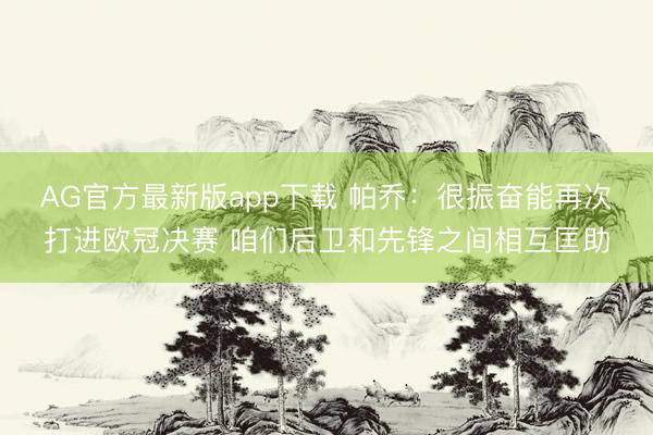 AG官方最新版app下载 帕乔：很振奋能再次打进欧冠决赛 咱们后卫和先锋之间相互匡助