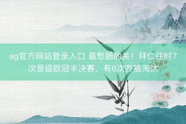 ag官方网站登录入口 最愁肠的关！拜仁往时7次晋级欧冠半决赛，有6次齐被淘汰