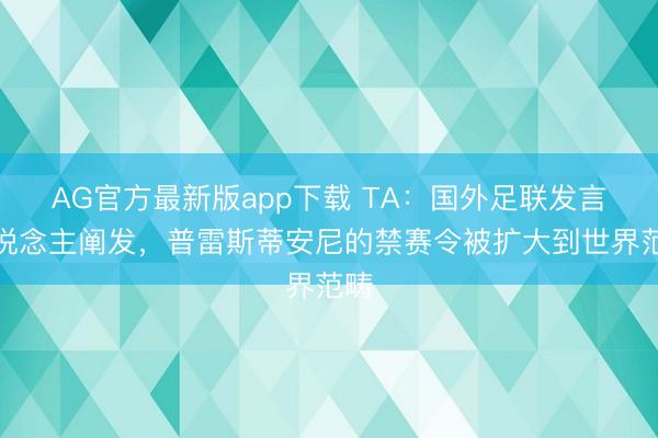 AG官方最新版app下载 TA：国外足联发言东说念主阐发，普雷斯蒂安尼的禁赛令被扩大到世界范畴
