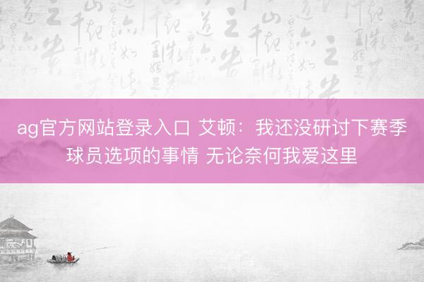 ag官方网站登录入口 艾顿：我还没研讨下赛季球员选项的事情 无论奈何我爱这里