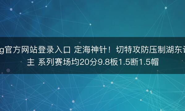 ag官方网站登录入口 定海神针!切特攻防压制湖东谈主 系列赛场均20分9.8板1.5断1.5帽