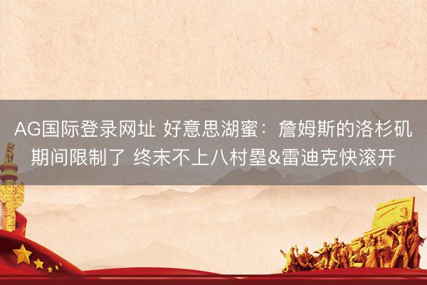 AG国际登录网址 好意思湖蜜：詹姆斯的洛杉矶期间限制了 终末不上八村塁&雷迪克快滚开
