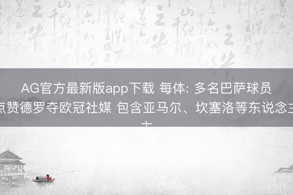 AG官方最新版app下载 每体: 多名巴萨球员点赞德罗夺欧冠社媒 包含亚马尔、坎塞洛等东说念主