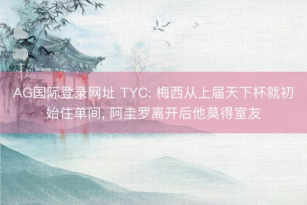 AG国际登录网址 TYC: 梅西从上届天下杯就初始住单间， 阿圭罗离开后他莫得室友