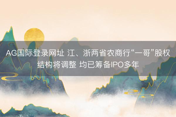 AG国际登录网址 江、浙两省农商行“一哥”股权结构将调整 均已筹备IPO多年