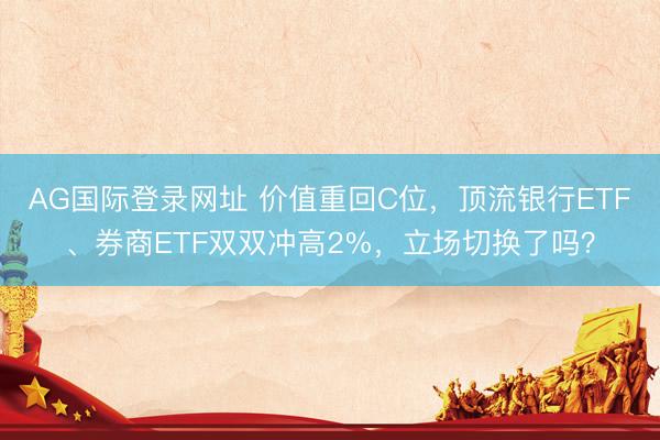 AG国际登录网址 价值重回C位，顶流银行ETF、券商ETF双双冲高2%，立场切换了吗？