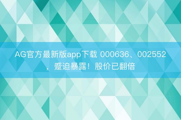 AG官方最新版app下载 000636、002552，蹙迫暴露！股价已翻倍