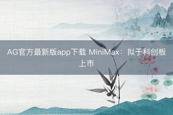 AG官方最新版app下载 MiniMax：拟于科创板上市