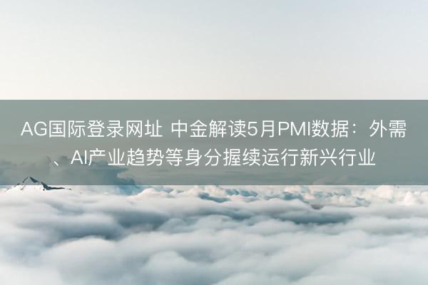 AG国际登录网址 中金解读5月PMI数据：外需、AI产业趋势等身分握续运行新兴行业