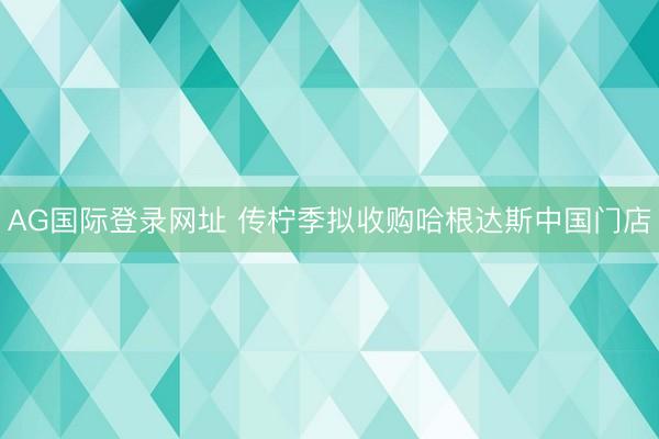 AG国际登录网址 传柠季拟收购哈根达斯中国门店