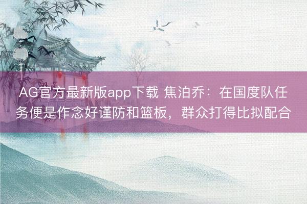 AG官方最新版app下载 焦泊乔：在国度队任务便是作念好谨防和篮板，群众打得比拟配合