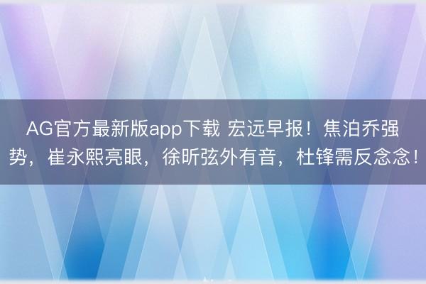 AG官方最新版app下载 宏远早报!焦泊乔强势,崔永熙亮眼,徐昕弦外有音,杜锋需反念念!