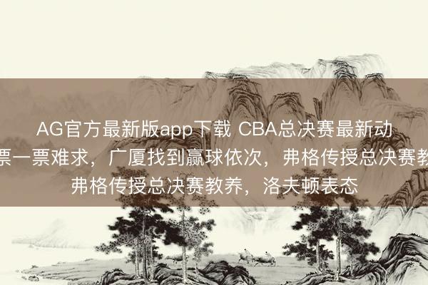 AG官方最新版app下载 CBA总决赛最新动态！上海主场球票一票难求，广厦找到赢球依次，弗格传授总决赛教养，洛夫顿表态