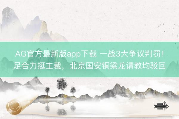 AG官方最新版app下载 一战3大争议判罚！足合力挺主裁，北京国安铜梁龙请教均驳回
