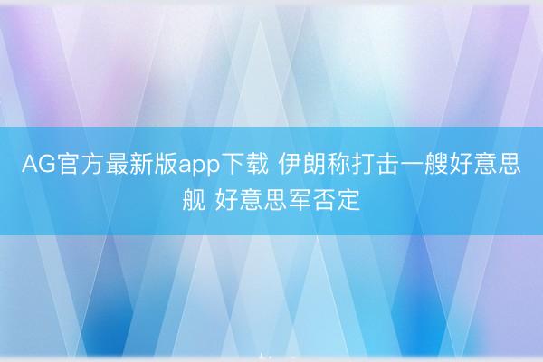 AG官方最新版app下载 伊朗称打击一艘好意思舰 好意思军否定