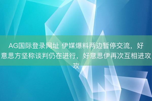 AG国际登录网址 伊媒爆料两边暂停交流，好意思方坚称谈判仍在进行，好意思伊再次互相进攻